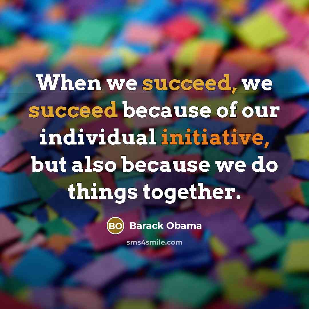 “When we succeed, we succeed because of our individual initiative, but also because we do things together.” quote by Barack Obama