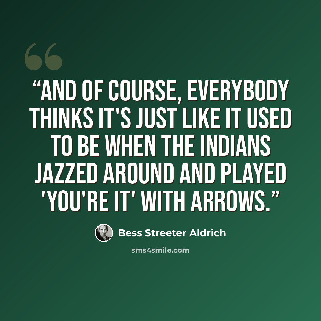 “And of course, everybody thinks it's just like it used to be when the Indians jazzed around and played 'You're it' with arrows.” quote by Bess Streeter Aldrich