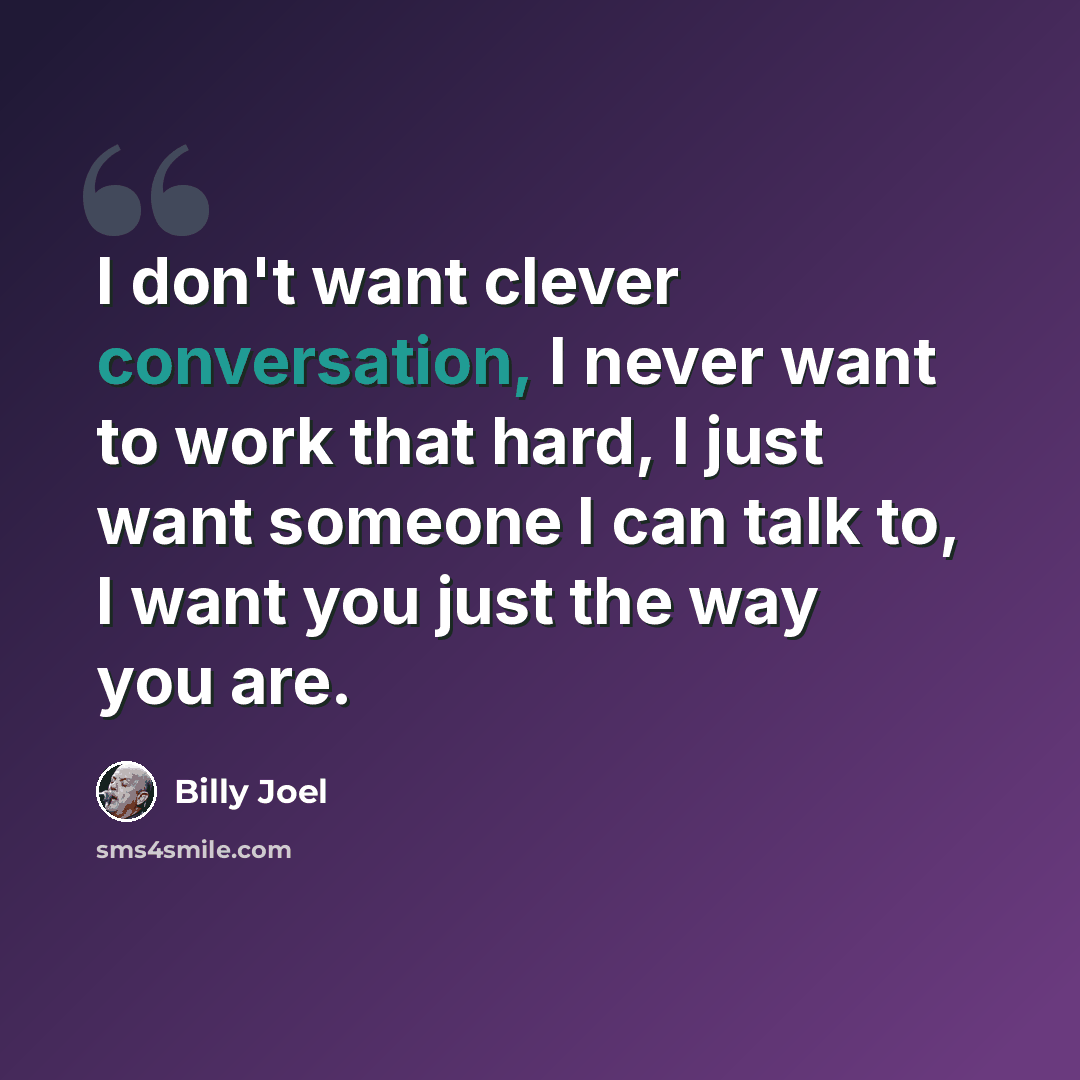 “I don't want clever conversation, I never want to work that hard, I just want someone I can talk to, I want you just the way you are.” quote by Billy Joel