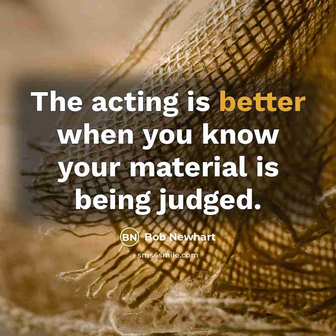 “The acting is better when you know your material is being judged.” quote by Bob Newhart