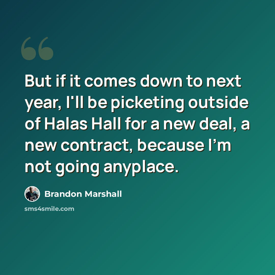 “But if it comes down to next year, I'll be picketing outside of Halas Hall for a new deal, a new contract, because I'm not going anyplace.” quote by Brandon Marshall