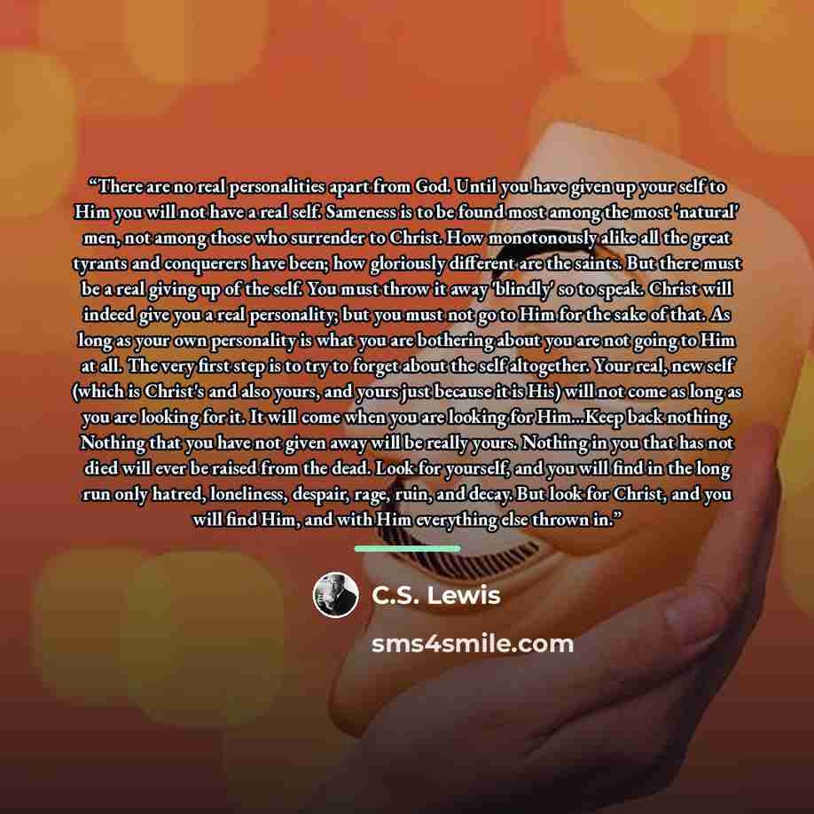 “There are no real personalities apart from God. Until you have given up your self to Him you will not have a real self. Sameness is to be found most among the most 'natural' men, not among those who surrender to Christ. How monotonously alike all the great tyrants and conquerers have been; how…” quote by C.S. Lewis