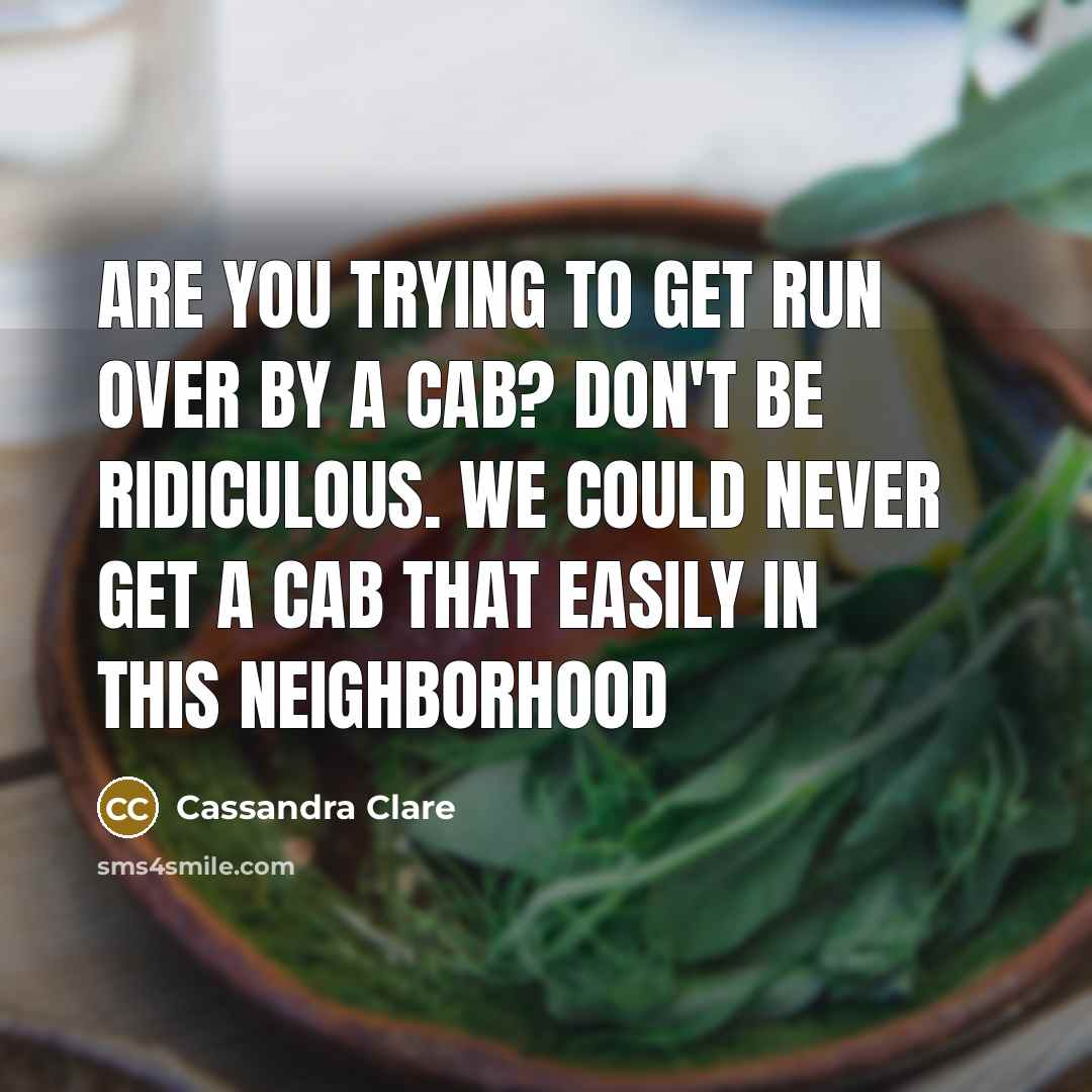 “Are you trying to get run over by a cab? Don't be ridiculous. We could never get a cab that easily in this neighborhood” quote by Cassandra Clare