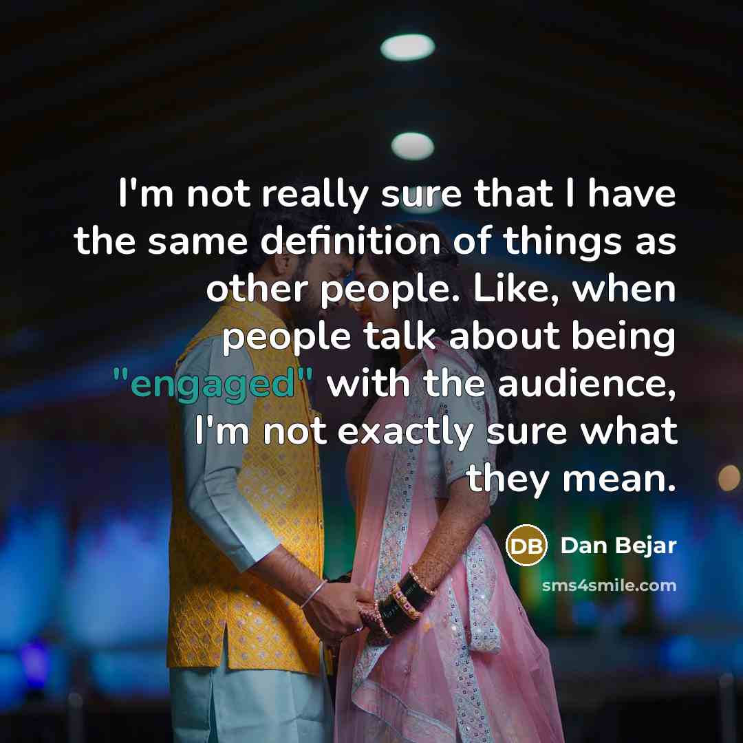 “I'm not really sure that I have the same definition of things as other people. Like, when people talk about being "engaged" with the audience, I'm not exactly sure what they mean.” quote by Dan Bejar