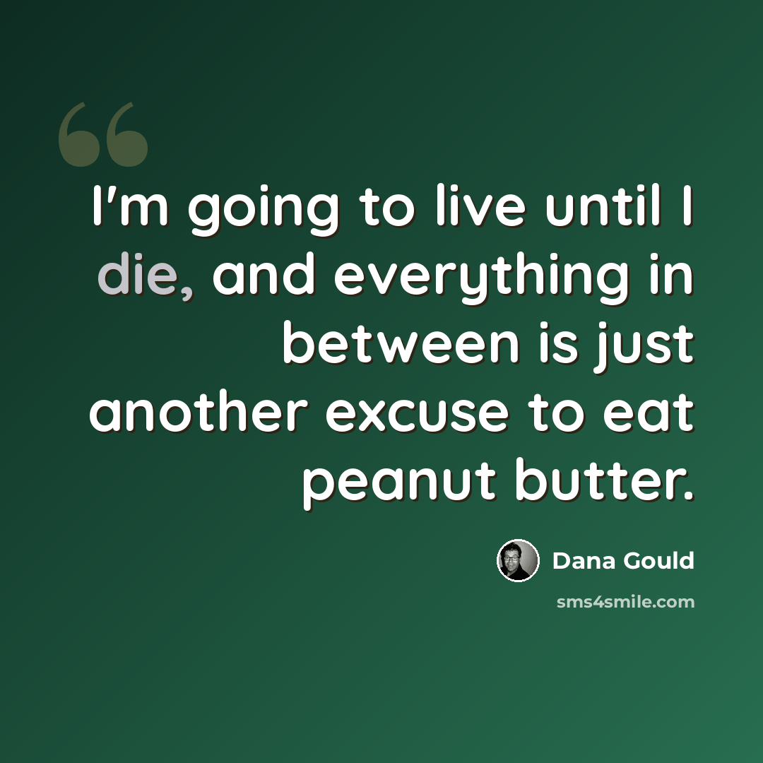 “I'm going to live until I die, and everything in between is just another excuse to eat peanut butter.” quote by Dana Gould