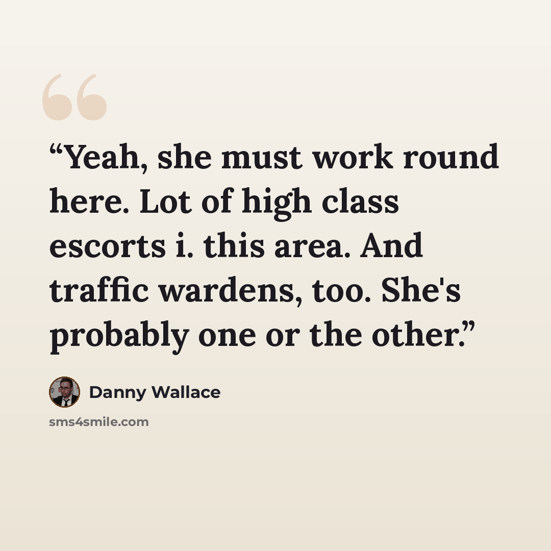“Yeah, she must work round here. Lot of high class escorts i. this area. And traffic wardens, too. She's probably one or the other.” quote by Danny Wallace
