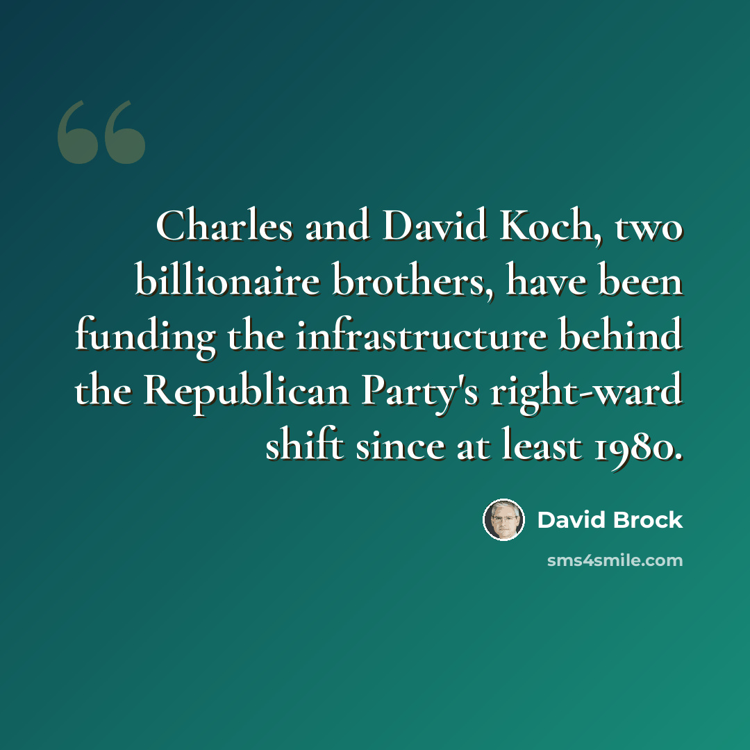 “Charles and David Koch, two billionaire brothers, have been funding the infrastructure behind the Republican Party's right-ward shift since at least 1980.” quote by David Brock