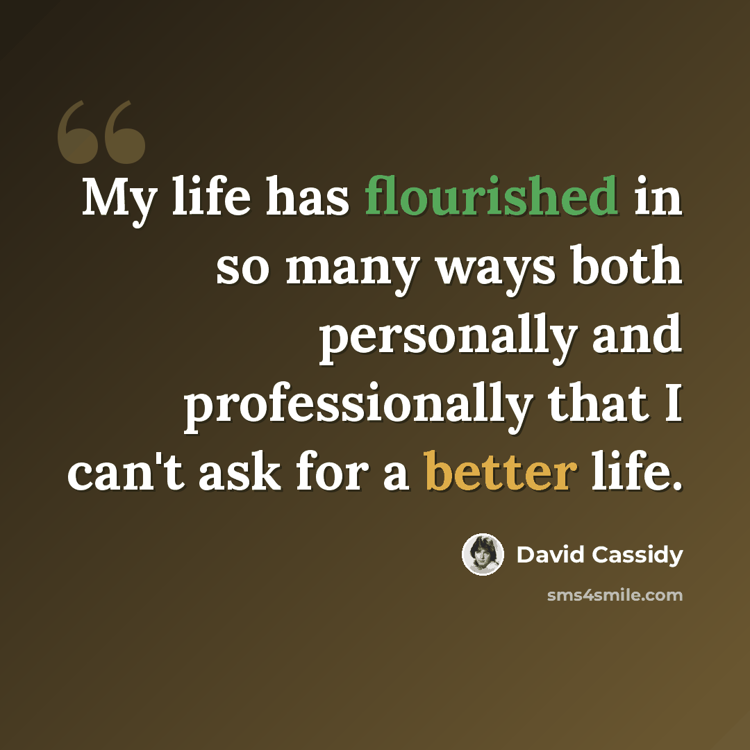 “My life has flourished in so many ways both personally and professionally that I can't ask for a better life.” quote by David Cassidy