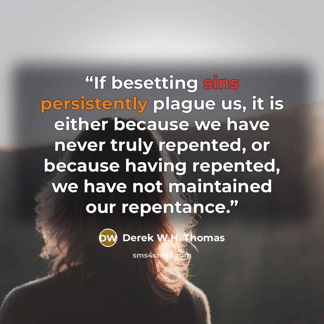 “If besetting sins persistently plague us, it is either because we have never truly repented, or because having repented, we have not maintained our repentance.” quote by Derek W.H. Thomas