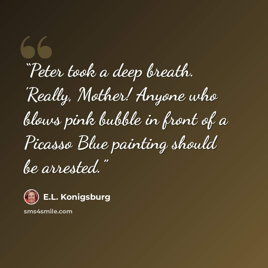 “Peter took a deep breath. 'Really, Mother! Anyone who blows pink bubble in front of a Picasso Blue painting should be arrested.” quote by E.L. Konigsburg
