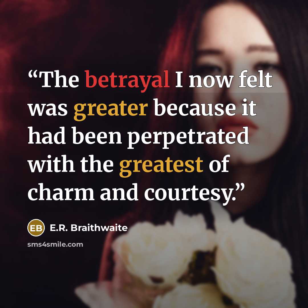 “The betrayal I now felt was greater because it had been perpetrated with the greatest of charm and courtesy.” quote by E.R. Braithwaite