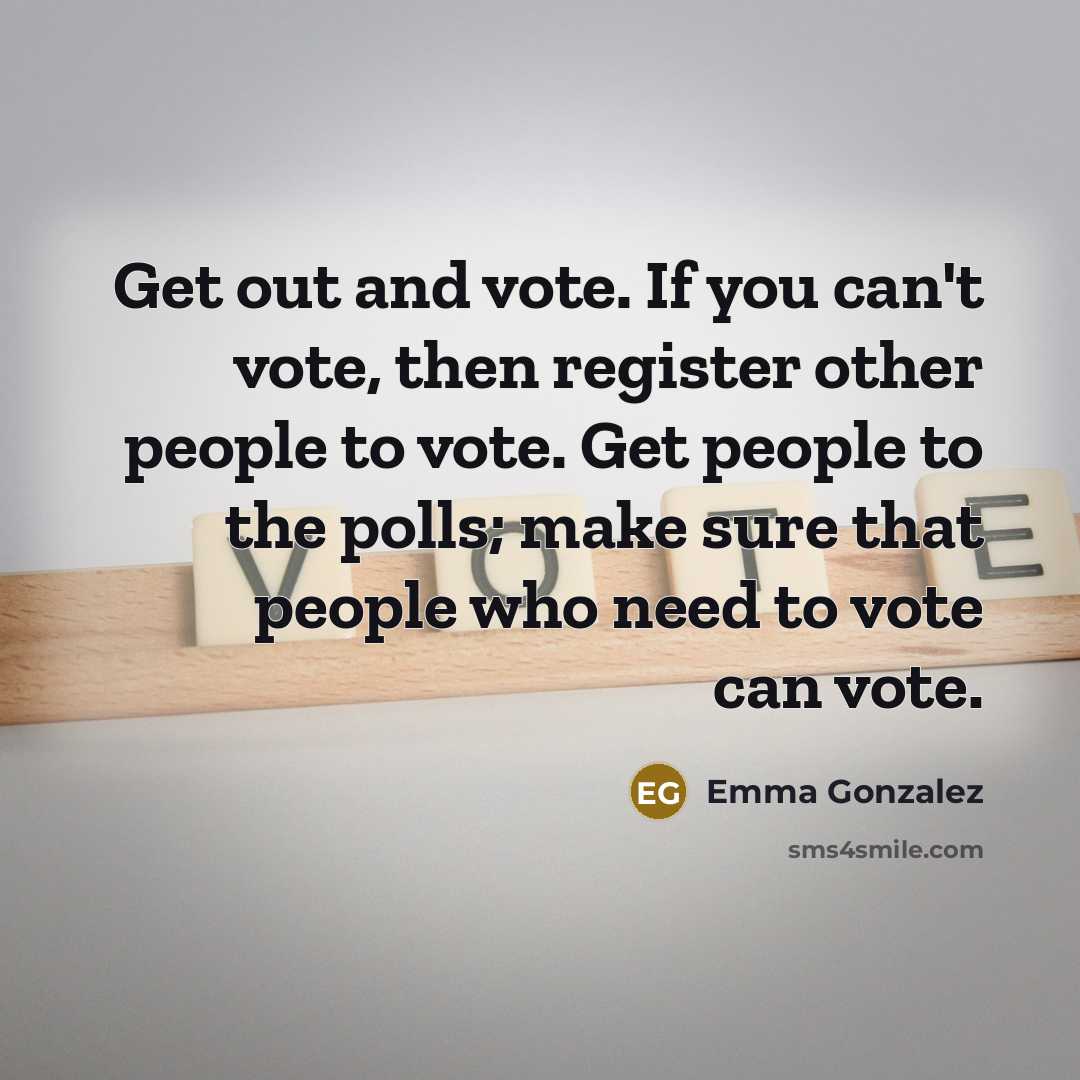 “Get out and vote. If you can't vote, then register other people to vote. Get people to the polls; make sure that people who need to vote can vote.” quote by Emma Gonzalez