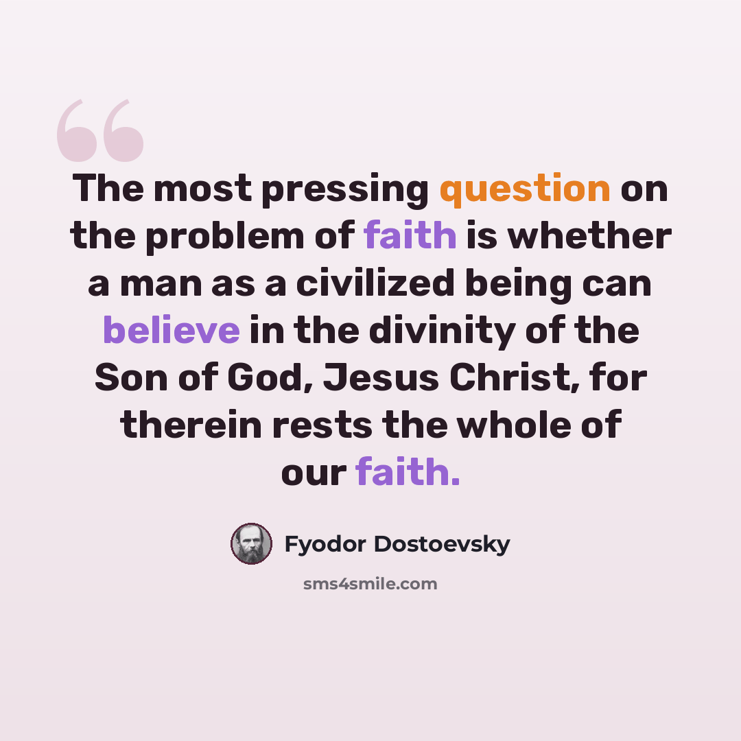 “The most pressing question on the problem of faith is whether a man as a civilized being can believe in the divinity of the Son of God, Jesus Christ, for therein rests the whole of our faith.” quote by Fyodor Dostoevsky