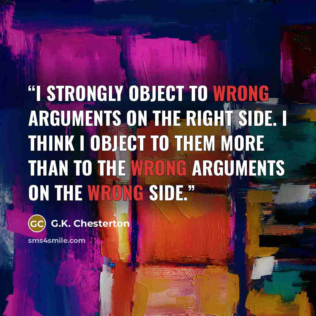 “I strongly object to wrong arguments on the right side. I think I object to them more than to the wrong arguments on the wrong side.” quote by G.K. Chesterton
