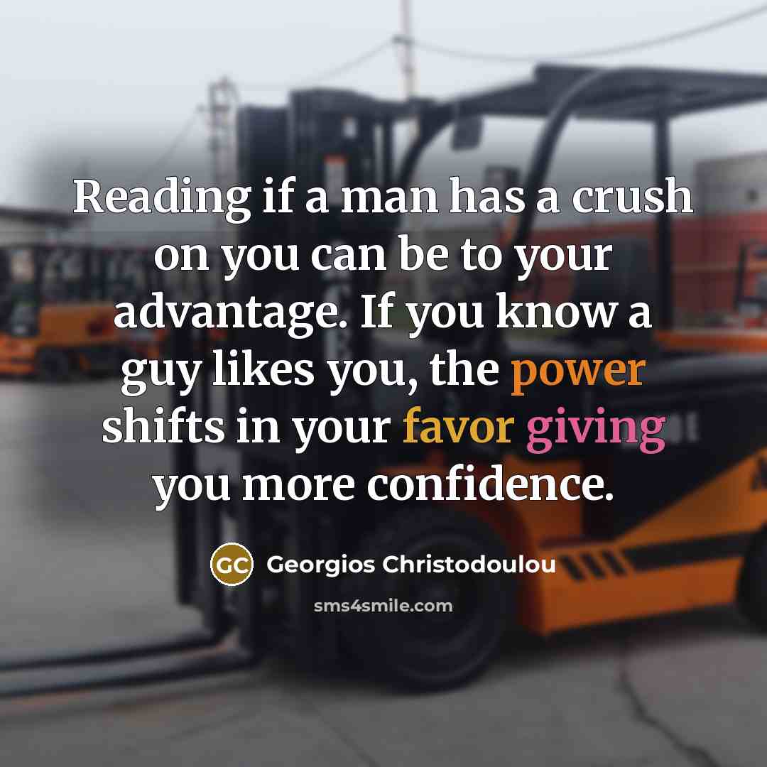 “Reading if a man has a crush on you can be to your advantage. If you know a guy likes you, the power shifts in your favor giving you more confidence.” quote by Georgios Christodoulou