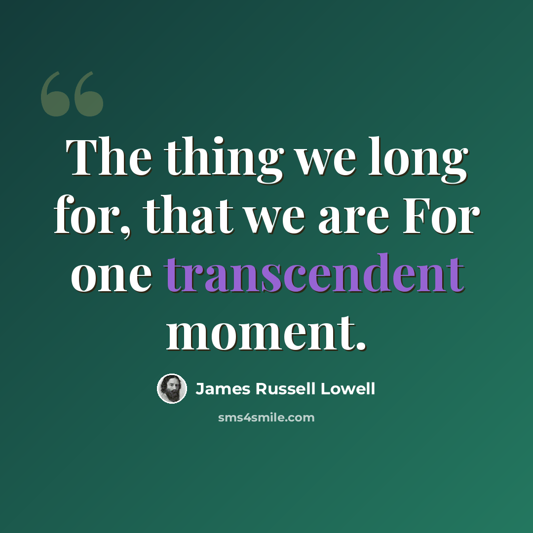 “The thing we long for, that we are For one transcendent moment.” quote by James Russell Lowell