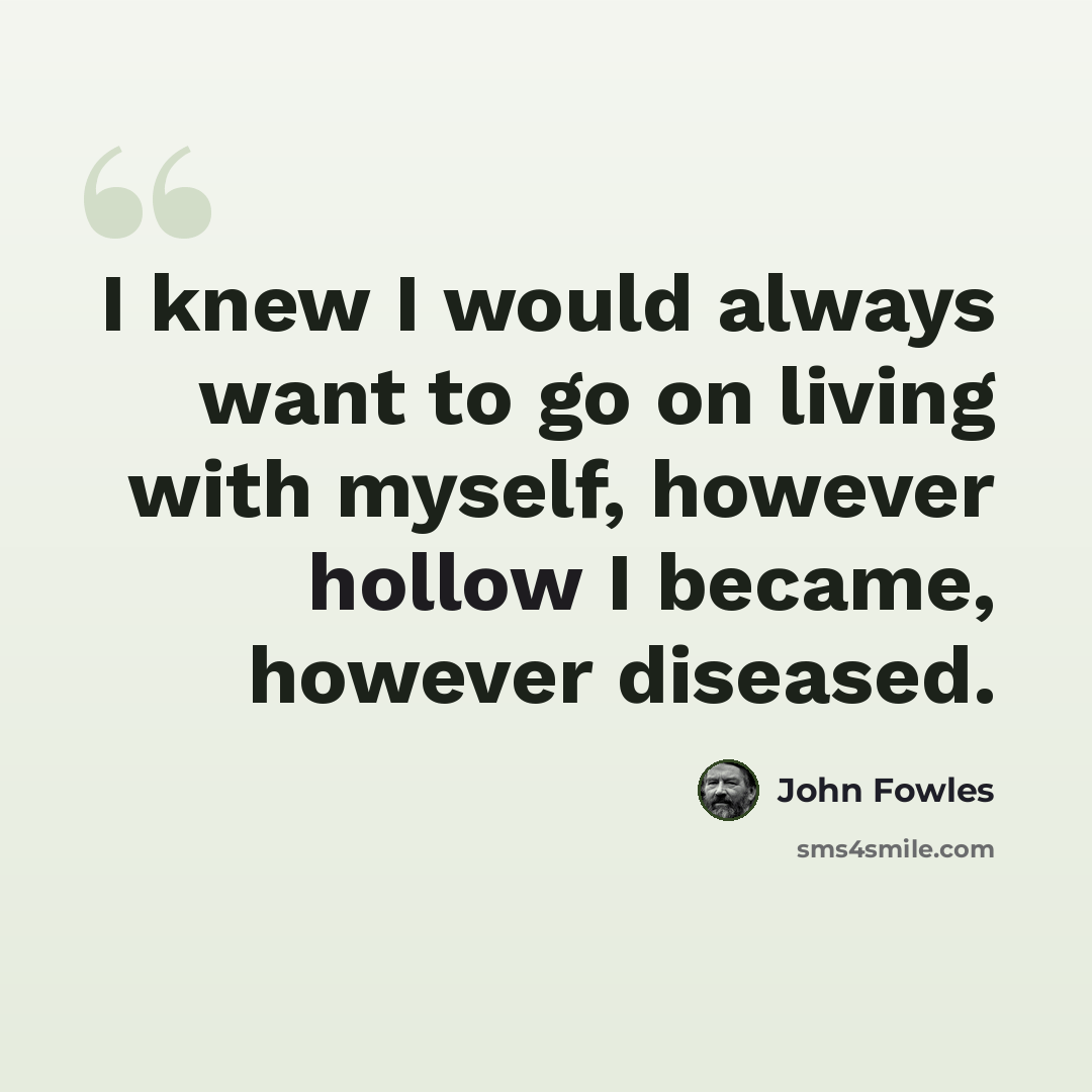 “I knew I would always want to go on living with myself, however hollow I became, however diseased.” quote by John Fowles