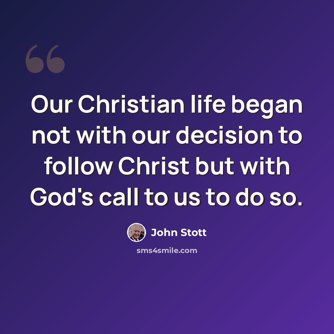 “Our Christian life began not with our decision to follow Christ but with God's call to us to do so.” quote by John Stott