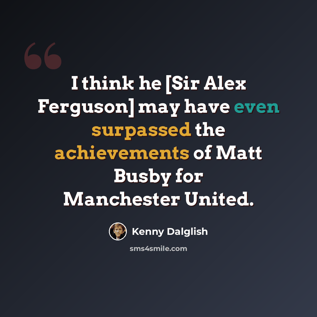 “I think he [Sir Alex Ferguson] may have even surpassed the achievements of Matt Busby for Manchester United.” quote by Kenny Dalglish