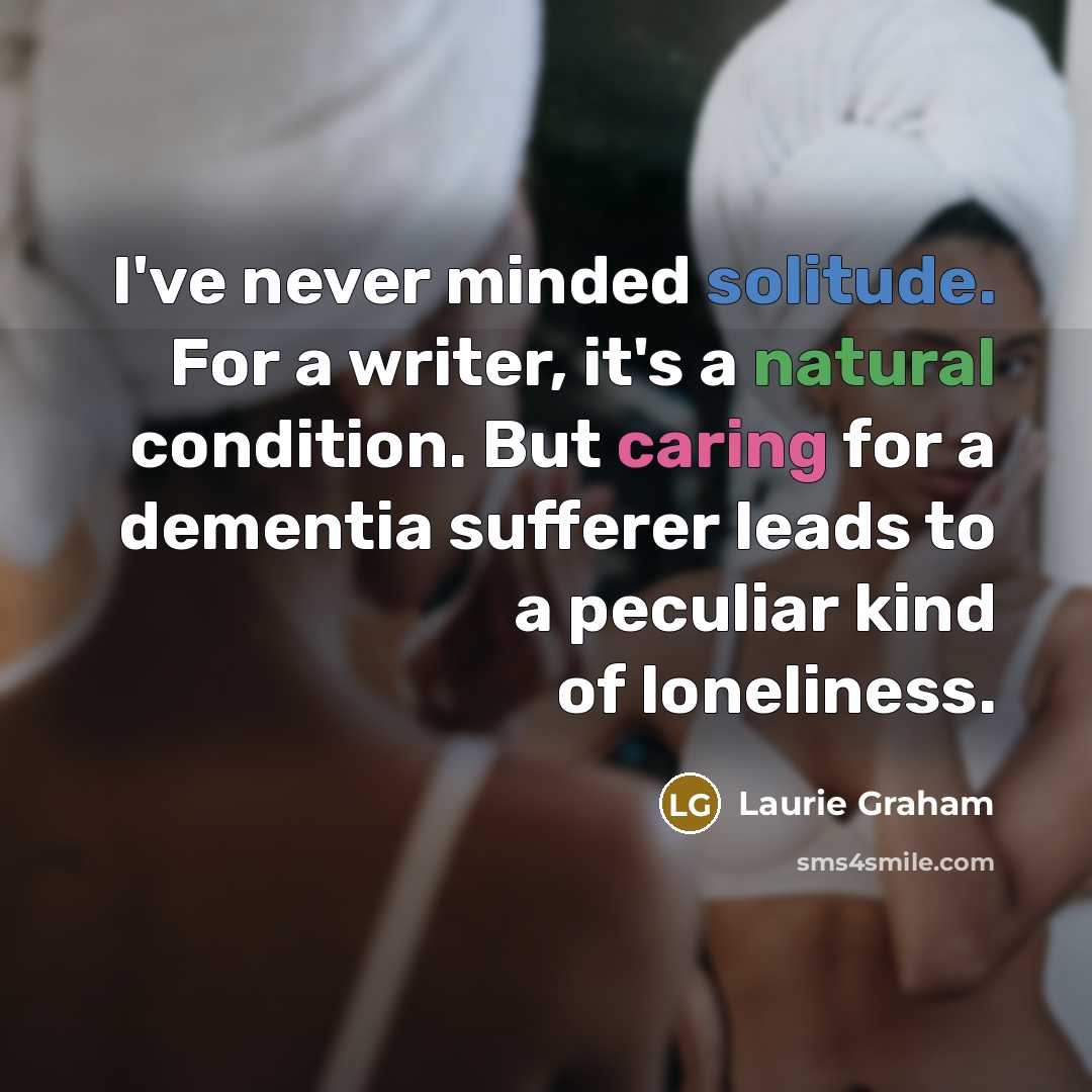 “I've never minded solitude. For a writer, it's a natural condition. But caring for a dementia sufferer leads to a peculiar kind of loneliness.” quote by Laurie Graham