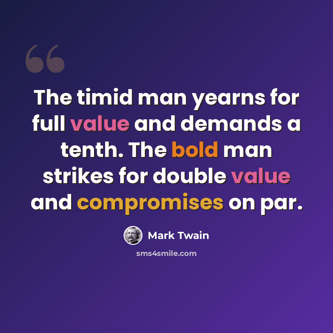 “The timid man yearns for full value and demands a tenth. The bold man strikes for double value and compromises on par.” quote by Mark Twain