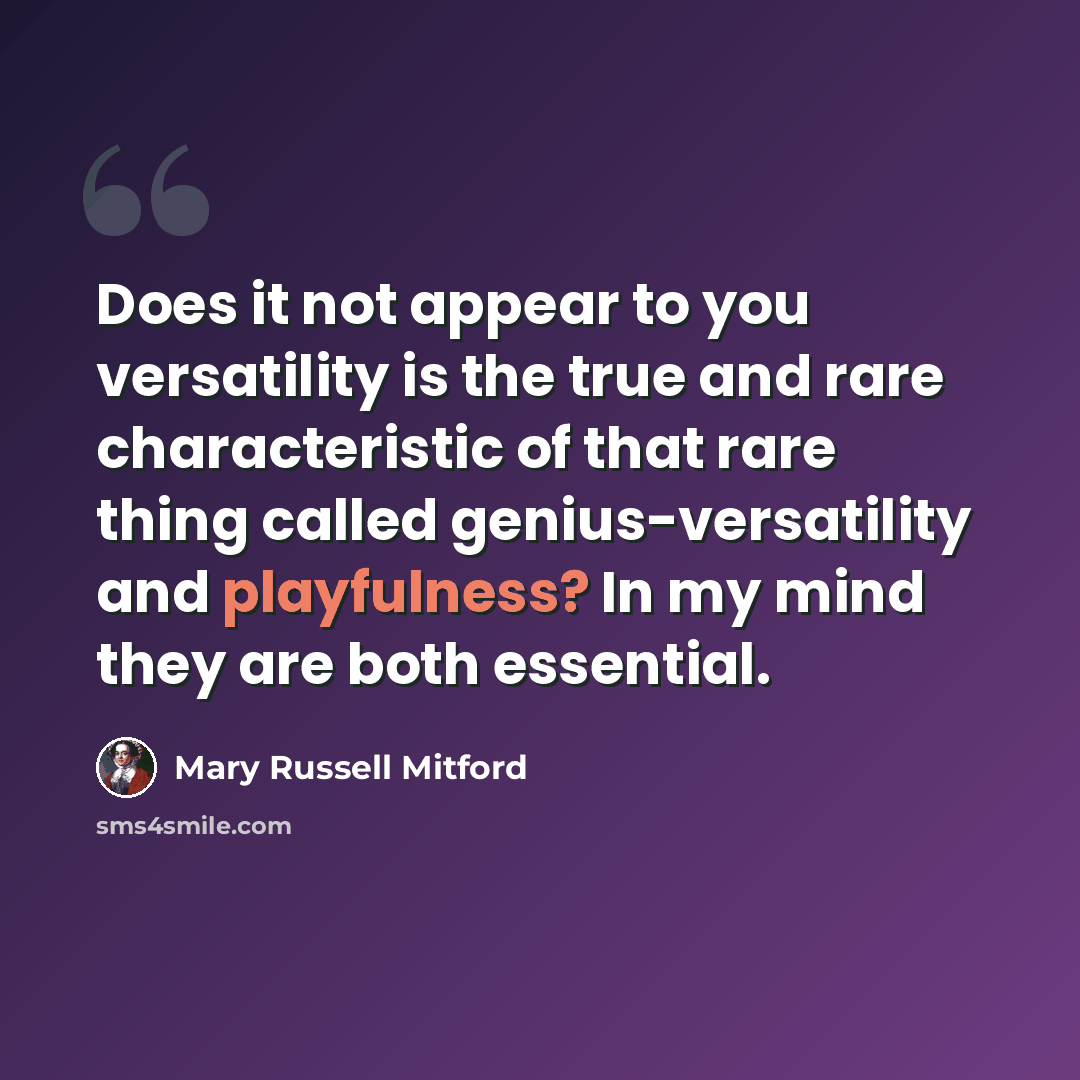 “Does it not appear to you versatility is the true and rare characteristic of that rare thing called genius-versatility and playfulness? In my mind they are both essential.” quote by Mary Russell Mitford