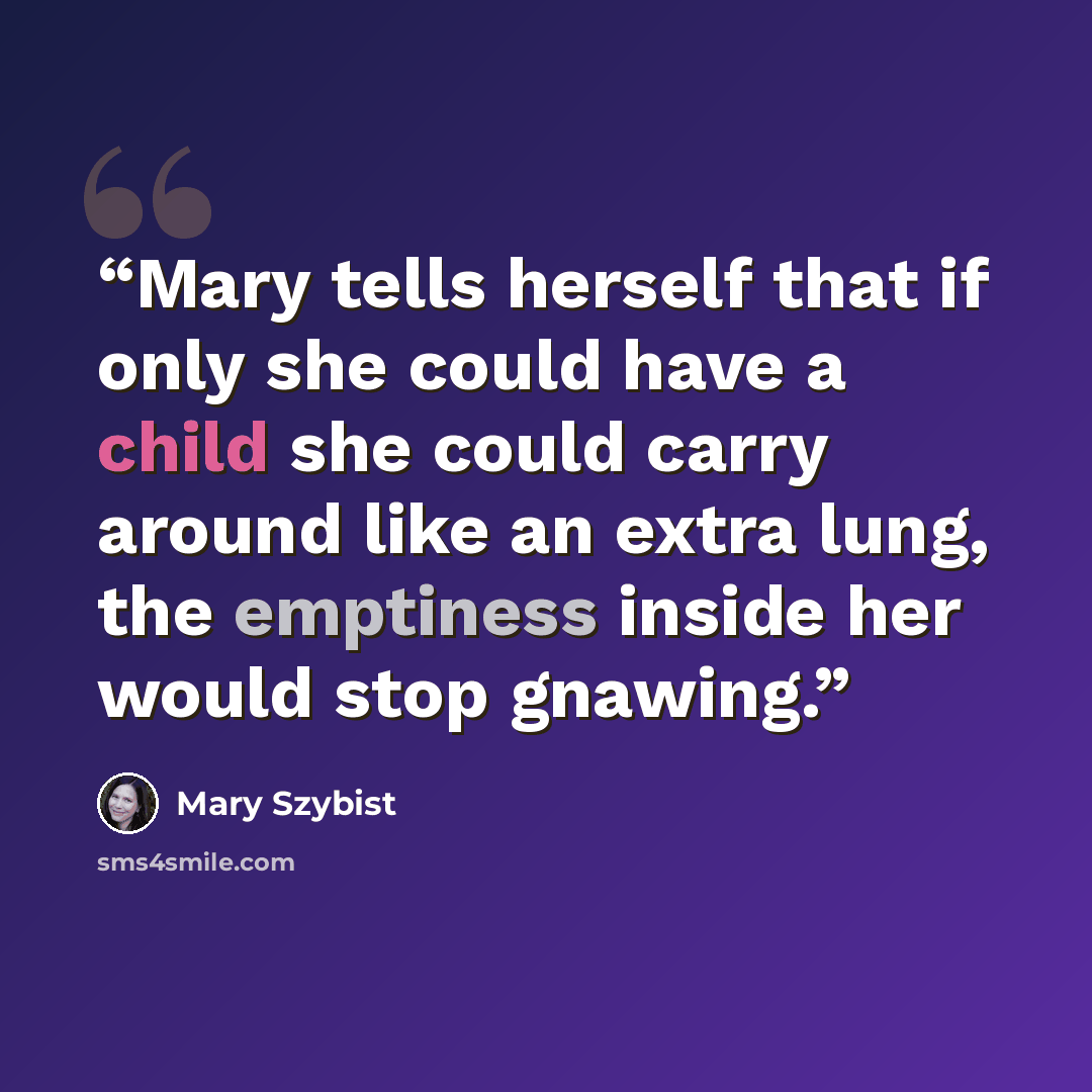 “Mary tells herself that if only she could have a child she could carry around like an extra lung, the emptiness inside her would stop gnawing.” quote by Mary Szybist