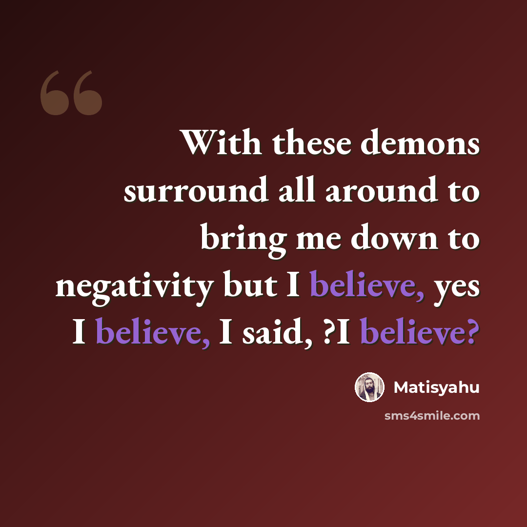 “With these demons surround all around to bring me down to negativity but I believe, yes I believe, I said, ?I believe?” quote by Matisyahu