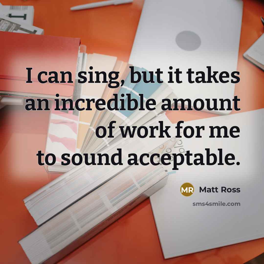 “I can sing, but it takes an incredible amount of work for me to sound acceptable.” quote by Matt Ross