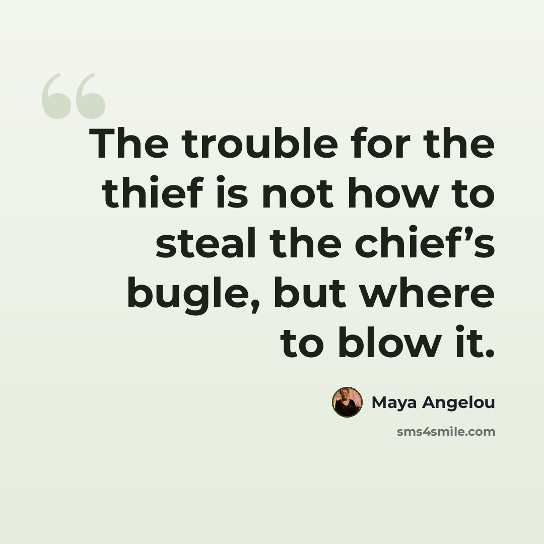 “The trouble for the thief is not how to steal the chief’s bugle, but where to blow it.” quote by Maya Angelou