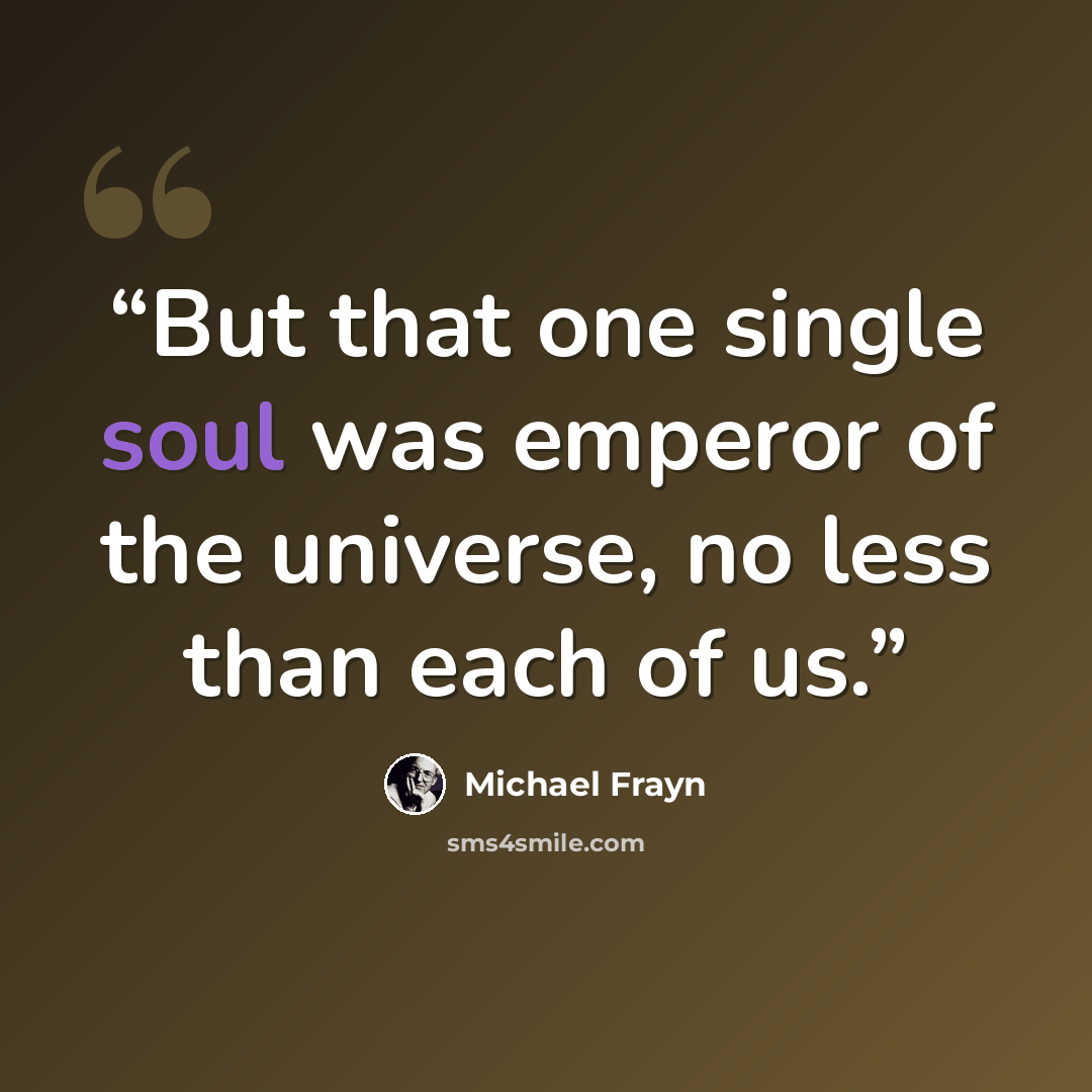 “But that one single soul was emperor of the universe, no less than each of us.” quote by Michael Frayn