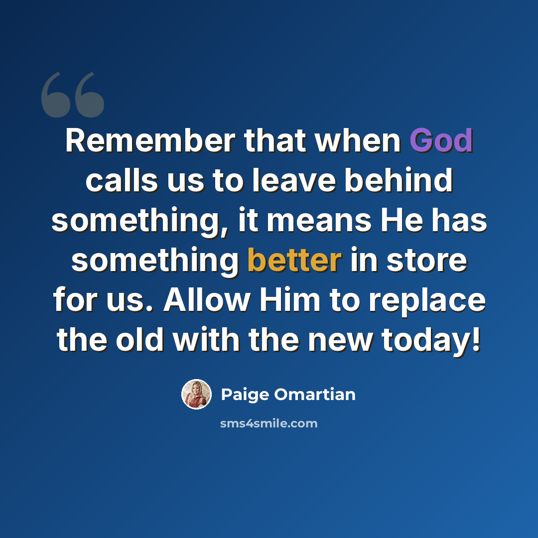 “Remember that when God calls us to leave behind something, it means He has something better in store for us. Allow Him to replace the old with the new today!” quote by Paige Omartian