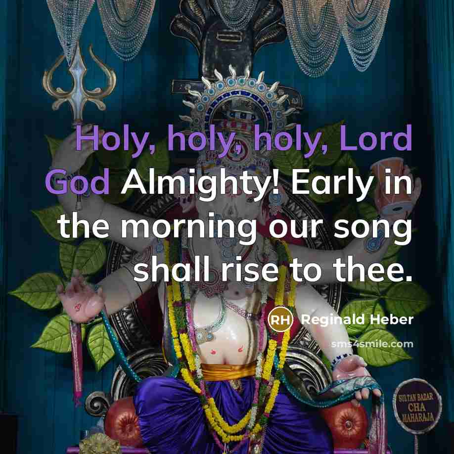 “Holy, holy, holy, Lord God Almighty! Early in the morning our song shall rise to thee.” quote by Reginald Heber
