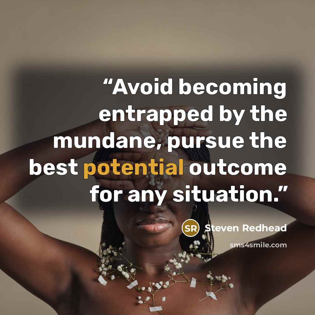 “Avoid becoming entrapped by the mundane, pursue the best potential outcome for any situation.” quote by Steven Redhead