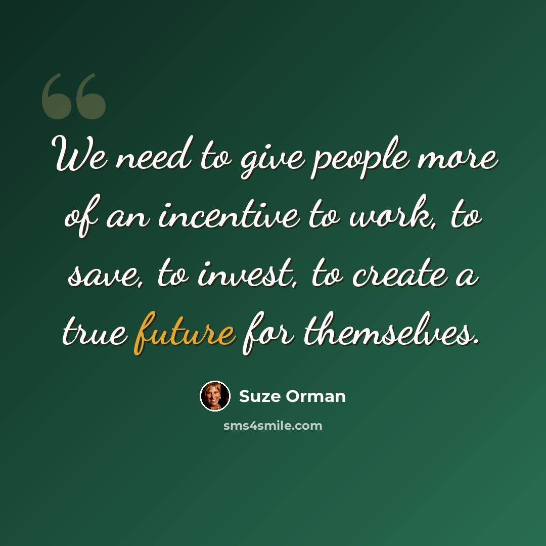 “We need to give people more of an incentive to work, to save, to invest, to create a true future for themselves.” quote by Suze Orman