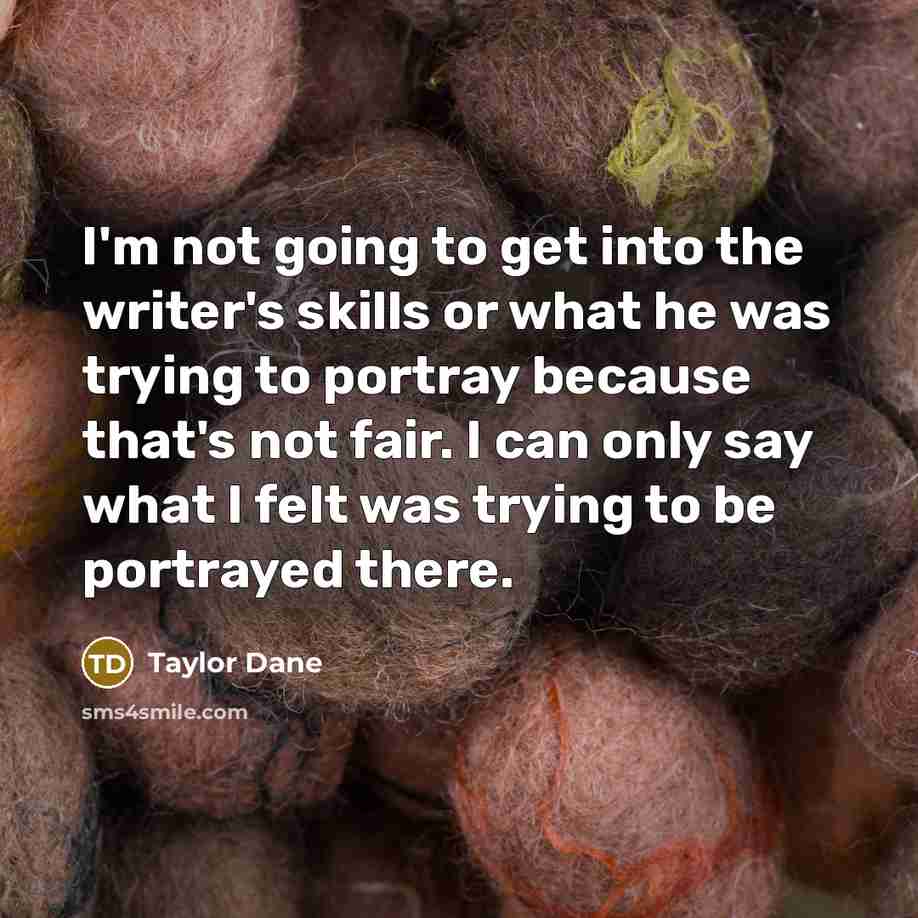 “I'm not going to get into the writer's skills or what he was trying to portray because that's not fair. I can only say what I felt was trying to be portrayed there.” quote by Taylor Dane