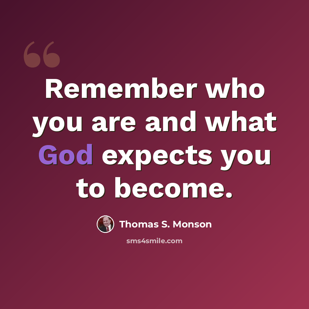 “Remember who you are and what God expects you to become.” quote by Thomas S. Monson