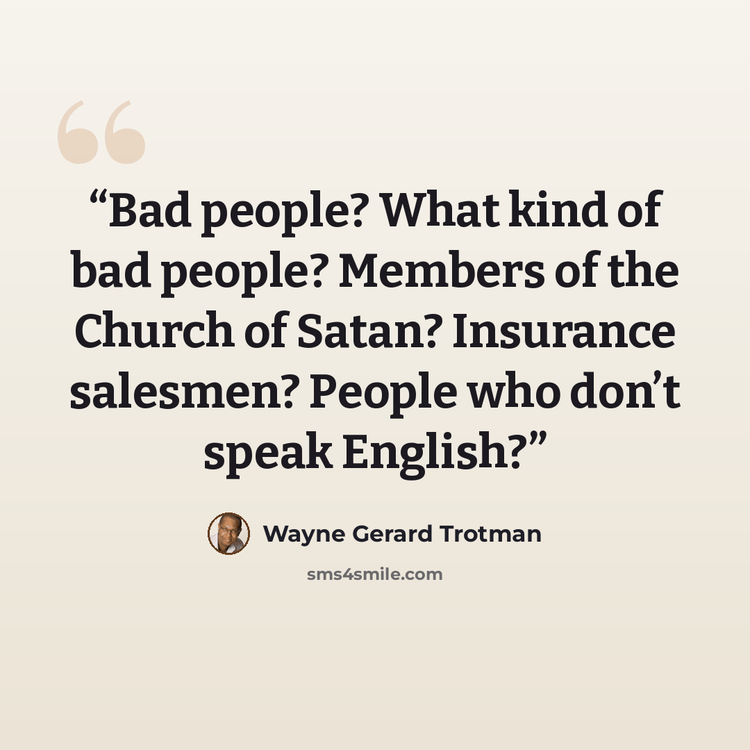 “Bad people? What kind of bad people? Members of the Church of Satan? Insurance salesmen? People who don’t speak English?” quote by Wayne Gerard Trotman