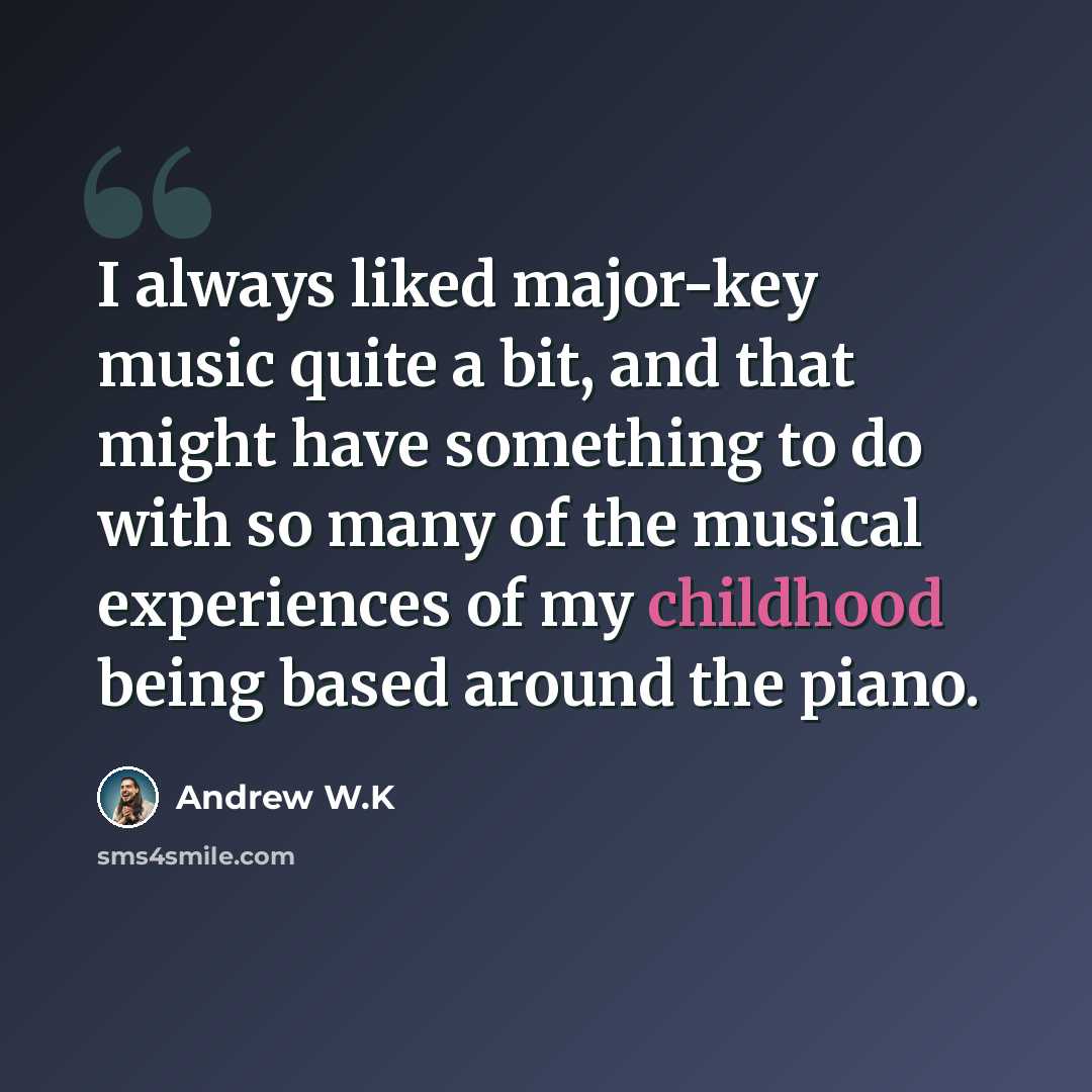 “I always liked major-key music quite a bit, and that might have something to do with so many of the musical experiences of my childhood being based around the piano.” quote by Andrew W.K