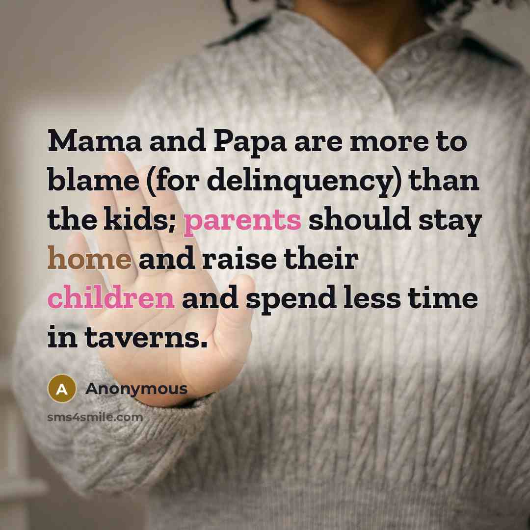 “Mama and Papa are more to blame (for delinquency) than the kids; parents should stay home and raise their children and spend less time in taverns.” quote by Anonymous