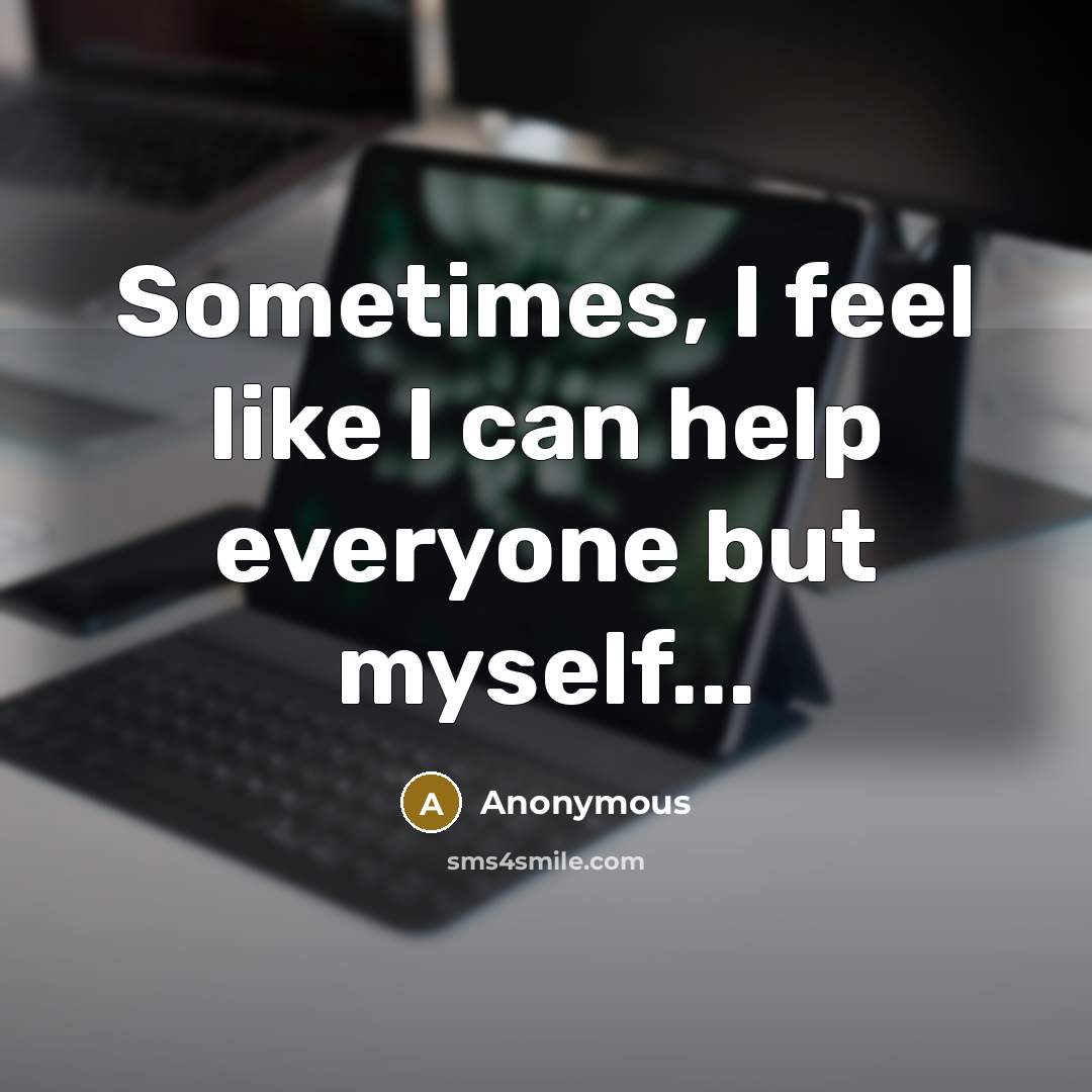 “Sometimes, I feel like I can help everyone but myself...” quote by Anonymous