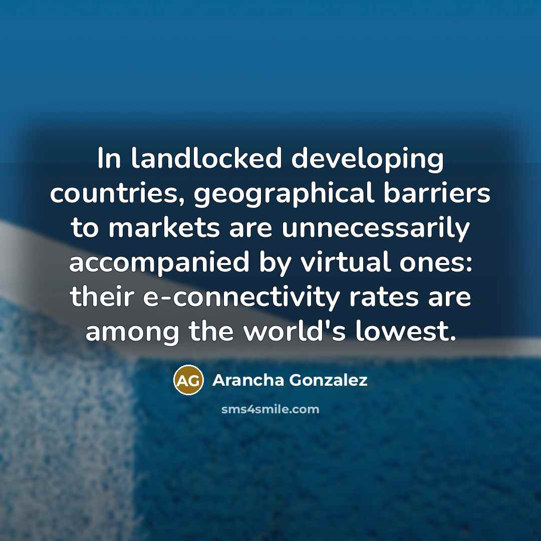 “In landlocked developing countries, geographical barriers to markets are unnecessarily accompanied by virtual ones: their e-connectivity rates are among the world's lowest.” quote by Arancha Gonzalez