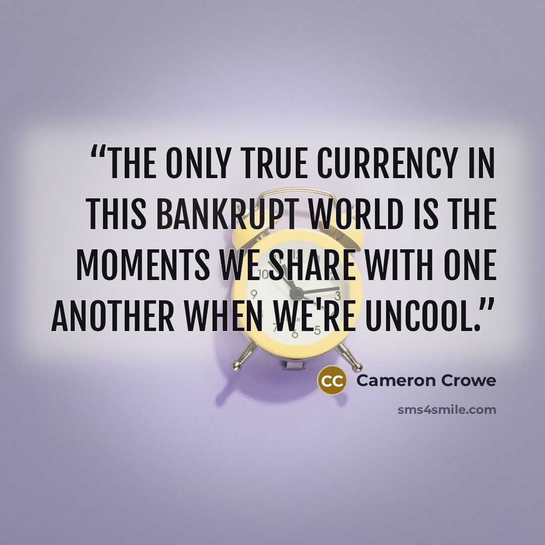 “The only true currency in this bankrupt world is the moments we share with one another when we're uncool.” quote by Cameron Crowe