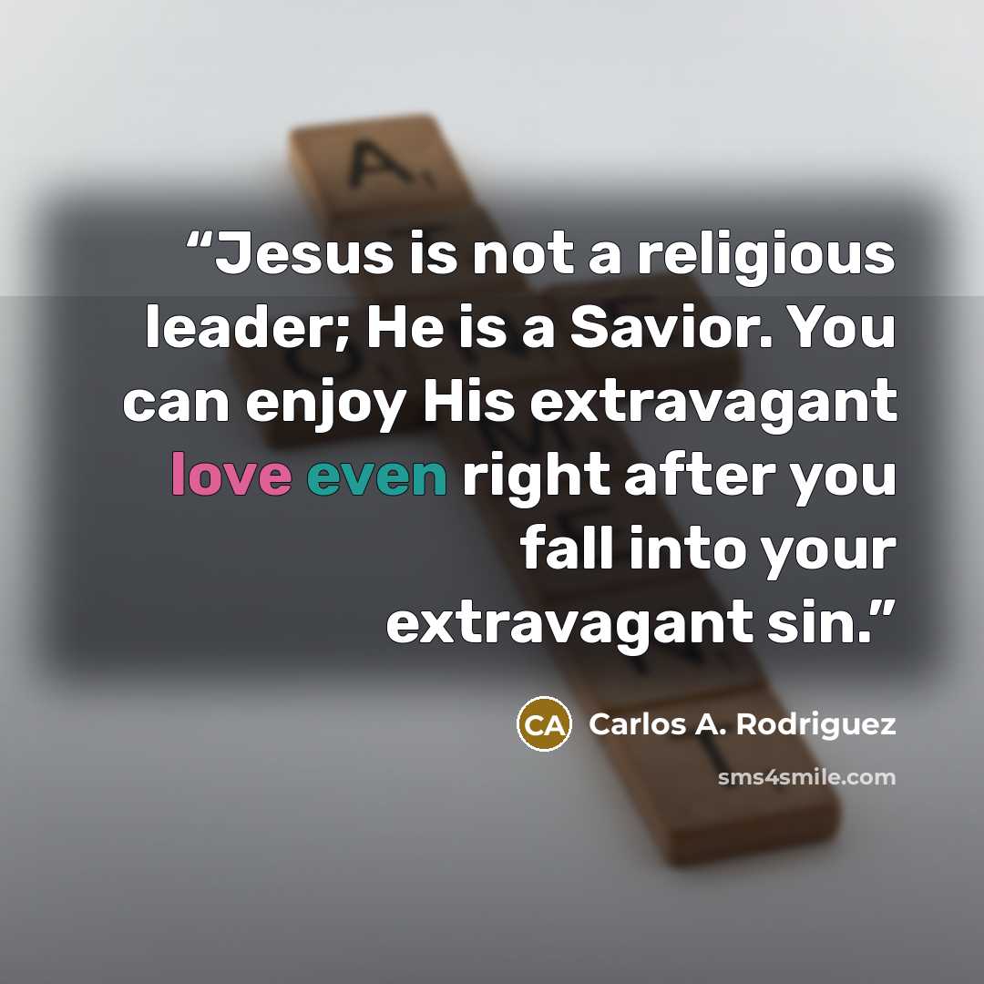 “Jesus is not a religious leader; He is a Savior. You can enjoy His extravagant love even right after you fall into your extravagant sin.” quote by Carlos A. Rodriguez