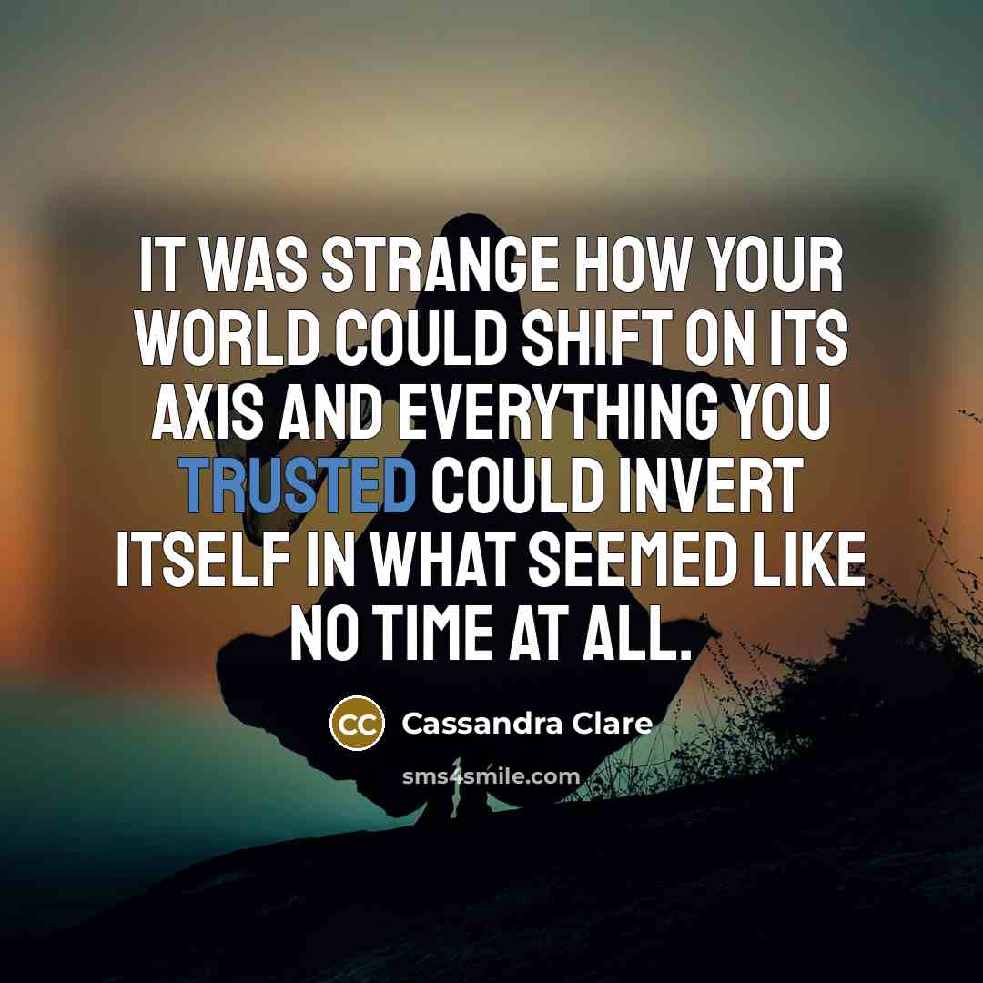 “It was strange how your world could shift on its axis and everything you trusted could invert itself in what seemed like no time at all.” quote by Cassandra Clare