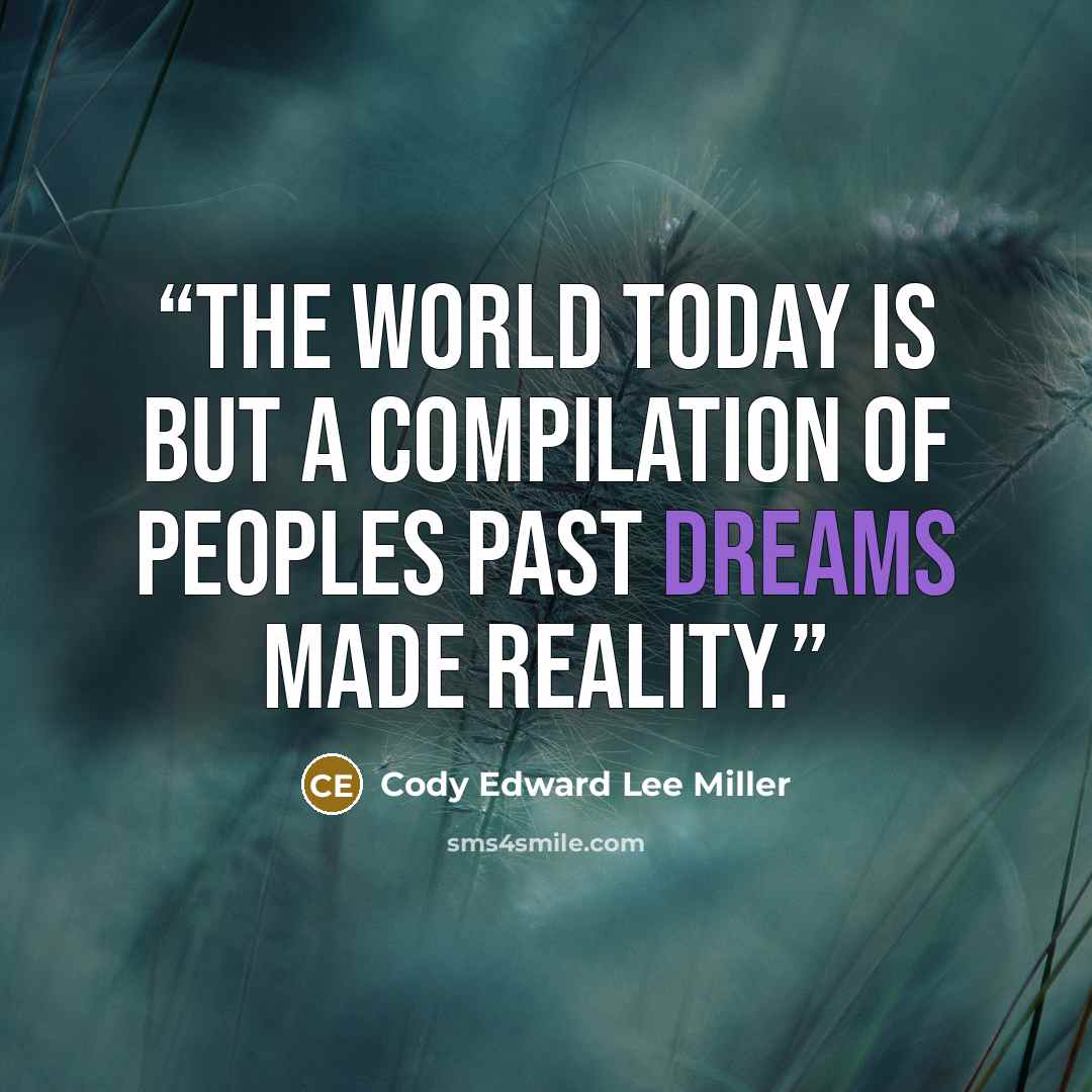 “The world today is but a compilation of peoples past dreams made reality.” quote by Cody Edward Lee Miller