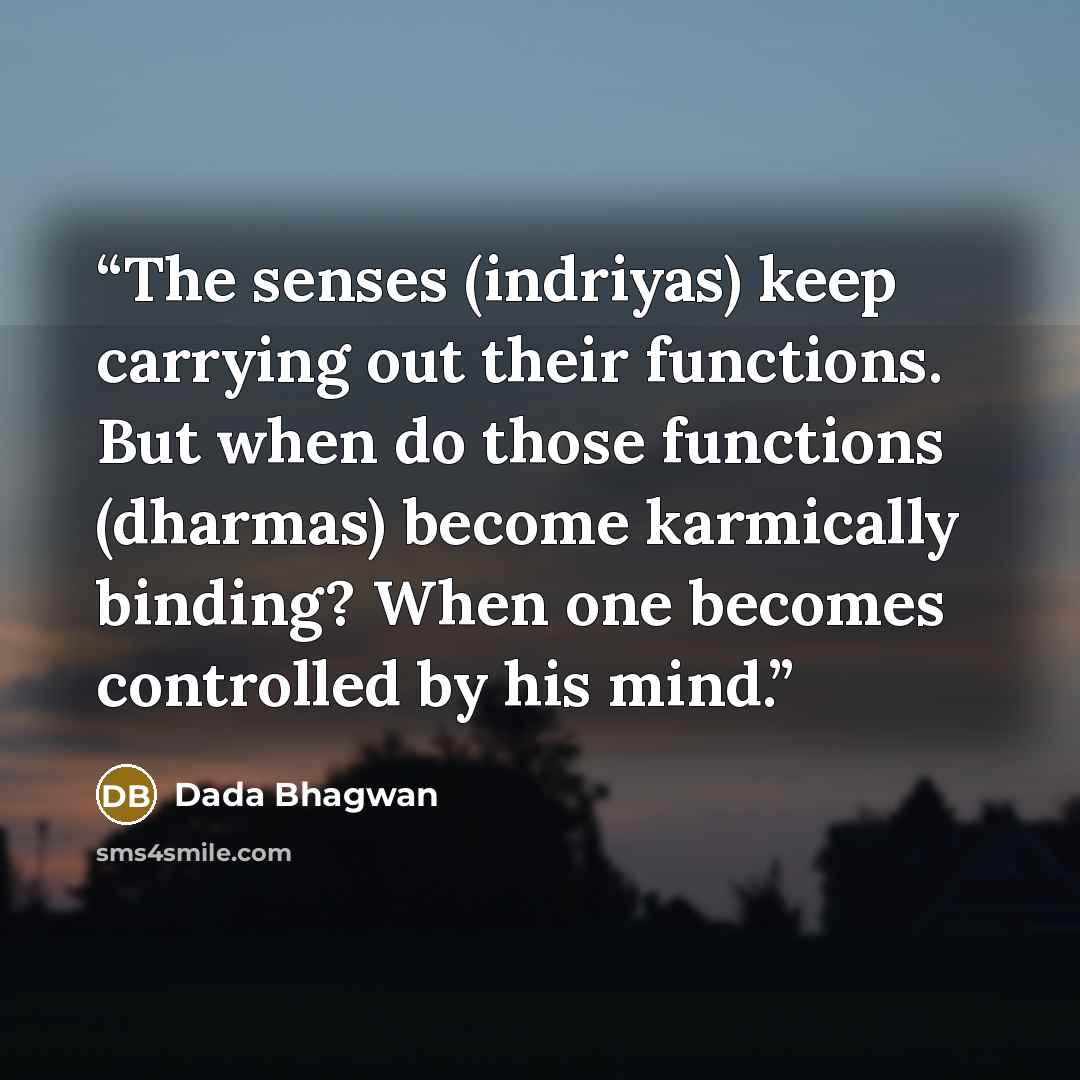 “The senses (indriyas) keep carrying out their functions. But when do those functions (dharmas) become karmically binding? When one becomes controlled by his mind.” quote by Dada Bhagwan