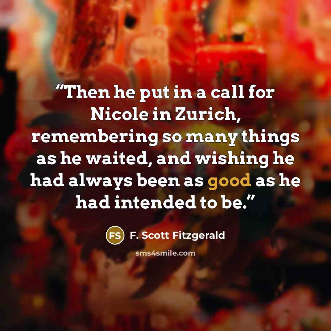 “Then he put in a call for Nicole in Zurich, remembering so many things as he waited, and wishing he had always been as good as he had intended to be.” quote by F. Scott Fitzgerald