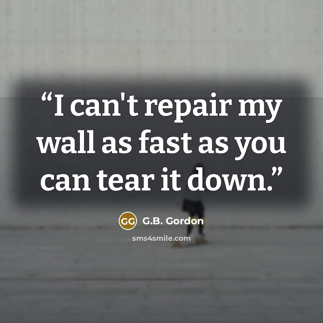 “I can't repair my wall as fast as you can tear it down.” quote by G.B. Gordon