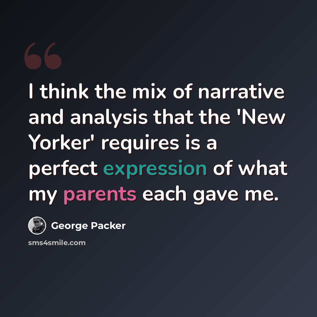 “I think the mix of narrative and analysis that the 'New Yorker' requires is a perfect expression of what my parents each gave me.” quote by George Packer